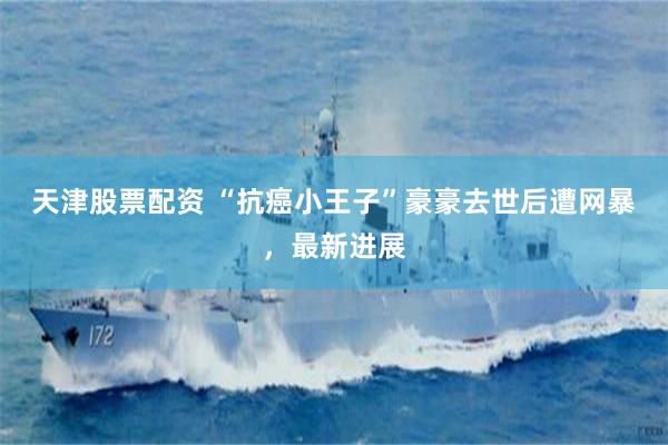 天津股票配资 “抗癌小王子”豪豪去世后遭网暴，最新进展