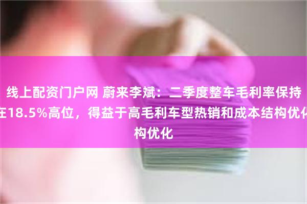 线上配资门户网 蔚来李斌：二季度整车毛利率保持在18.5%高位，得益于高毛利车型热销和成本结构优化