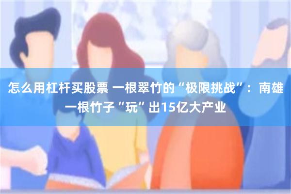 怎么用杠杆买股票 一根翠竹的“极限挑战”：南雄一根竹子“玩”出15亿大产业