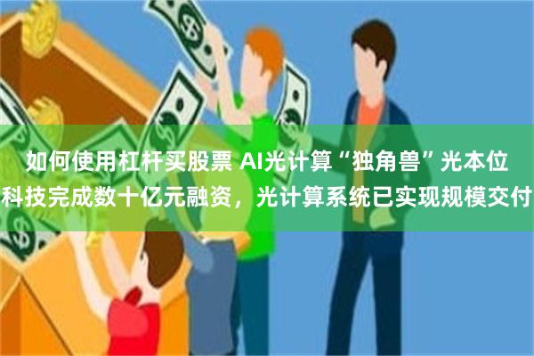 如何使用杠杆买股票 AI光计算“独角兽”光本位科技完成数十亿元融资，光计算系统已实现规模交付