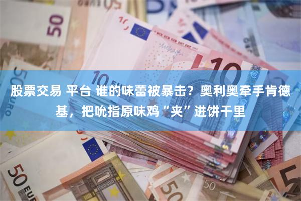 股票交易 平台 谁的味蕾被暴击？奥利奥牵手肯德基，把吮指原味鸡“夹”进饼干里