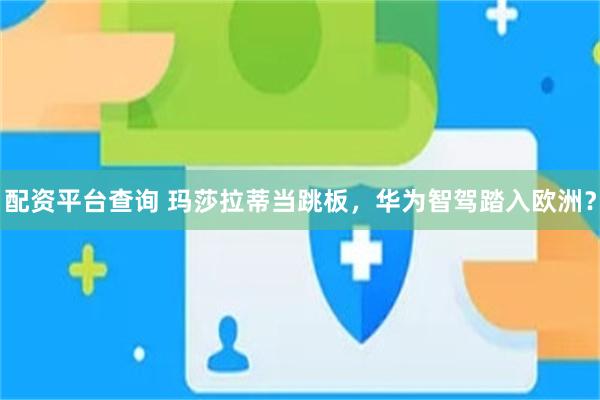 配资平台查询 玛莎拉蒂当跳板，华为智驾踏入欧洲？