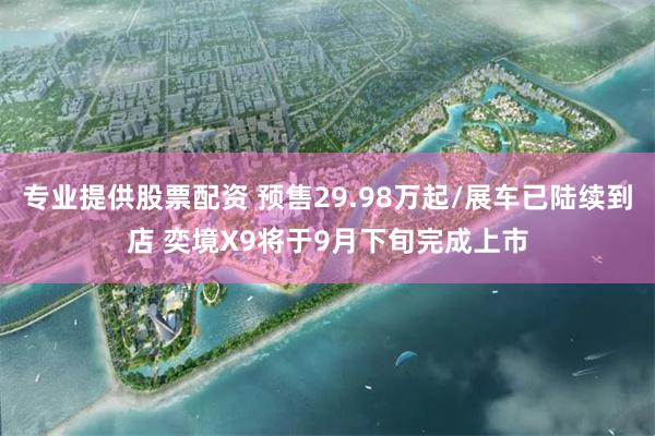专业提供股票配资 预售29.98万起/展车已陆续到店 奕境X9将于9月下旬完成上市