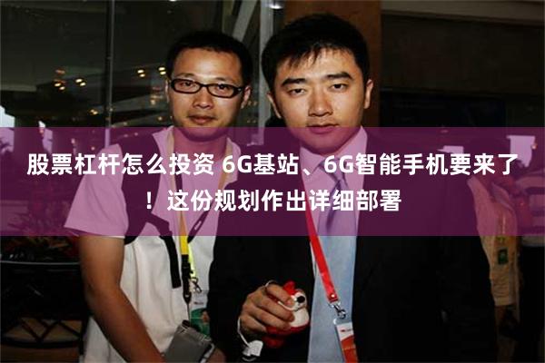 股票杠杆怎么投资 6G基站、6G智能手机要来了！这份规划作出详细部署