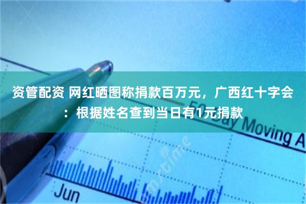 资管配资 网红晒图称捐款百万元，广西红十字会：根据姓名查到当日有1元捐款