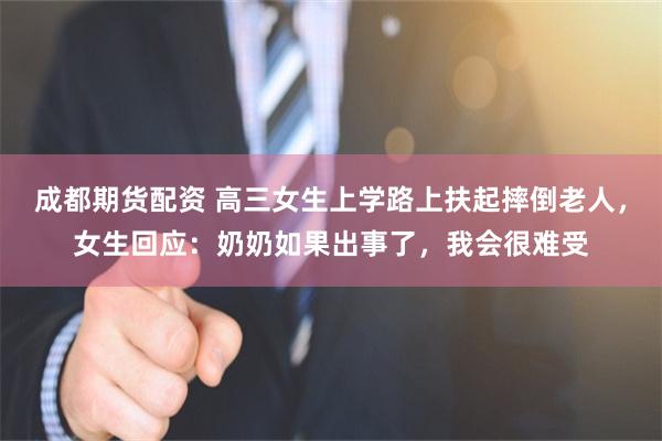 成都期货配资 高三女生上学路上扶起摔倒老人，女生回应：奶奶如果出事了，我会很难受