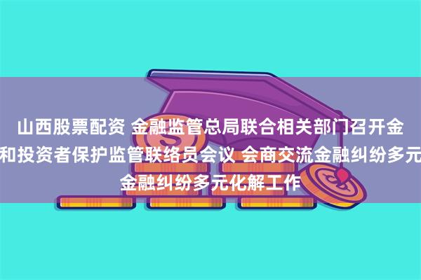 山西股票配资 金融监管总局联合相关部门召开金融消费者和投资者保护监管联络员会议 会商交流金融纠纷多元化解工作