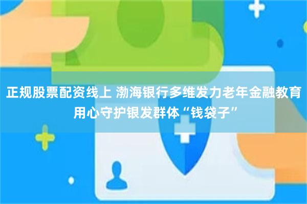 正规股票配资线上 渤海银行多维发力老年金融教育 用心守护银发群体“钱袋子”
