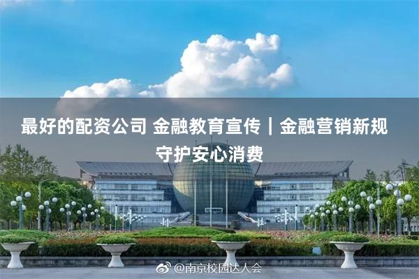 最好的配资公司 金融教育宣传｜金融营销新规  守护安心消费