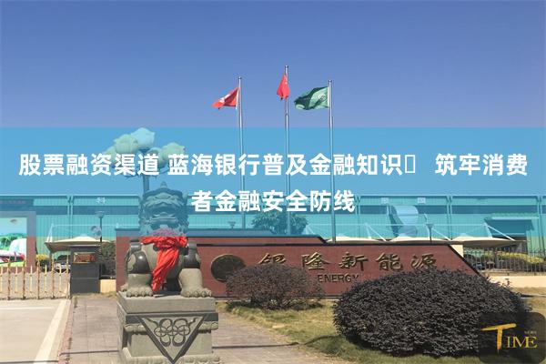股票融资渠道 蓝海银行普及金融知识  筑牢消费者金融安全防线
