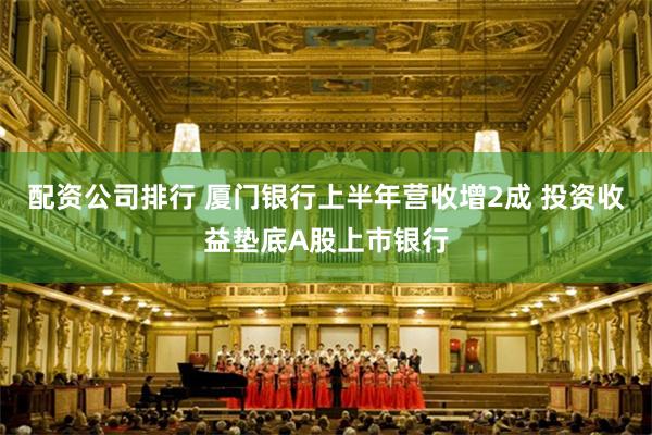 配资公司排行 厦门银行上半年营收增2成 投资收益垫底A股上市银行