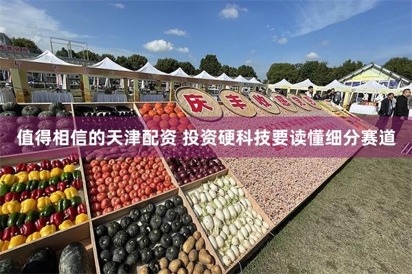 值得相信的天津配资 投资硬科技要读懂细分赛道