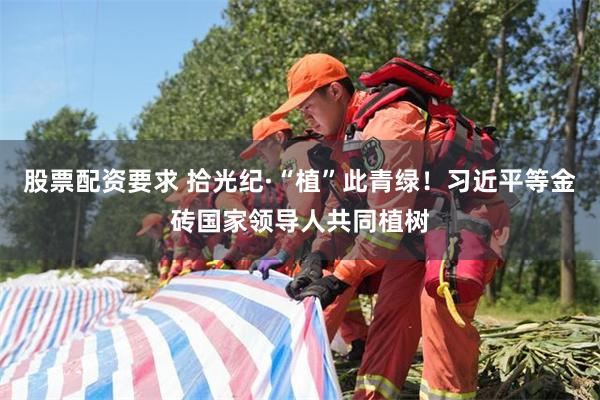 股票配资要求 拾光纪·“植”此青绿！习近平等金砖国家领导人共同植树
