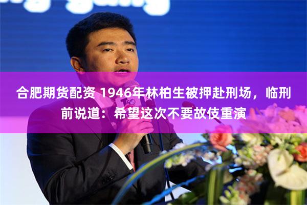 合肥期货配资 1946年林柏生被押赴刑场，临刑前说道：希望这次不要故伎重演