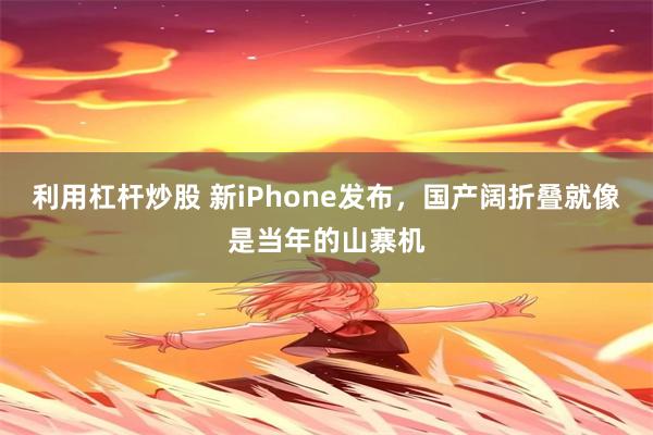利用杠杆炒股 新iPhone发布，国产阔折叠就像是当年的山寨机