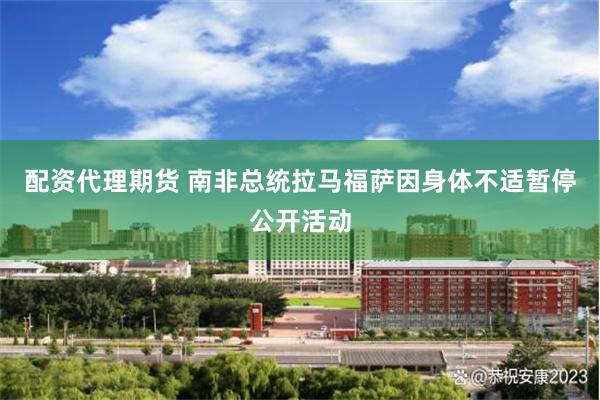 配资代理期货 南非总统拉马福萨因身体不适暂停公开活动