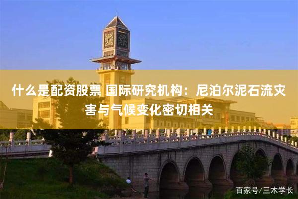 什么是配资股票 国际研究机构：尼泊尔泥石流灾害与气候变化密切相关