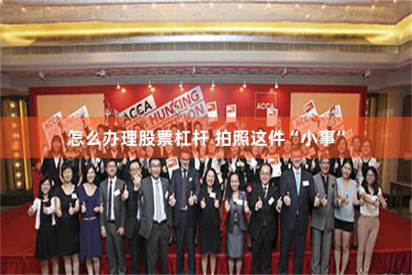 怎么办理股票杠杆 拍照这件“小事”
