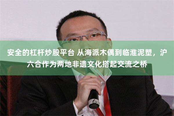 安全的杠杆炒股平台 从海派木偶到临淮泥塑，沪六合作为两地非遗文化搭起交流之桥
