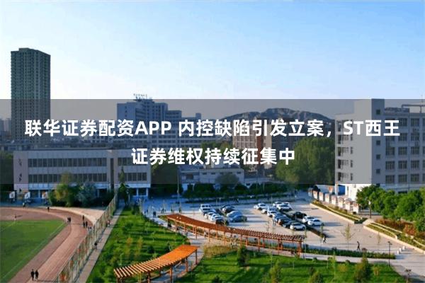 联华证券配资APP 内控缺陷引发立案，ST西王证券维权持续征集中