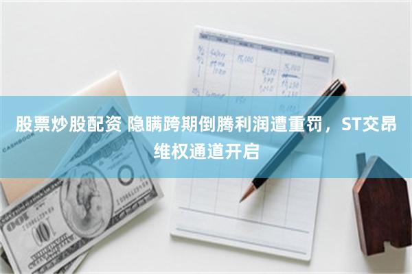 股票炒股配资 隐瞒跨期倒腾利润遭重罚，ST交昂维权通道开启