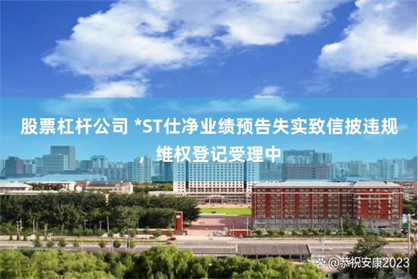 股票杠杆公司 *ST仕净业绩预告失实致信披违规，维权登记受理中