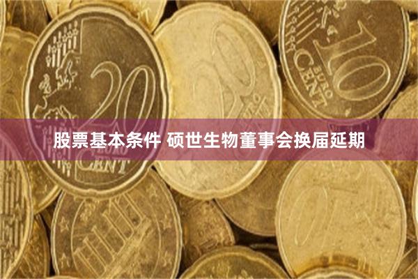 股票基本条件 硕世生物董事会换届延期