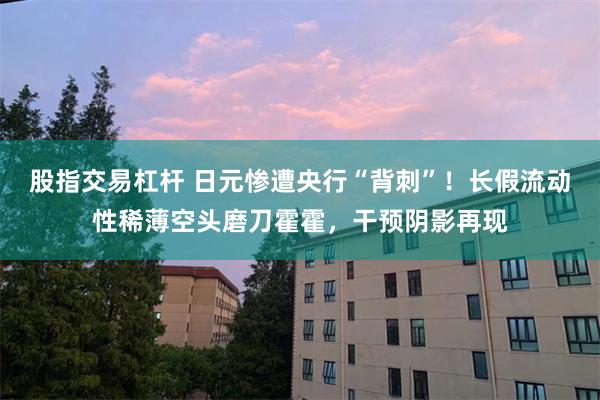 股指交易杠杆 日元惨遭央行“背刺”！长假流动性稀薄空头磨刀霍霍，干预阴影再现