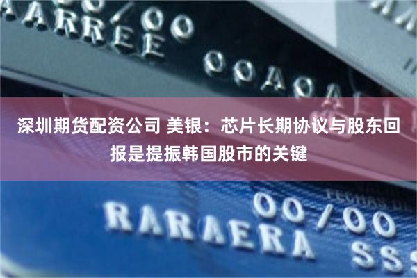 深圳期货配资公司 美银：芯片长期协议与股东回报是提振韩国股市的关键