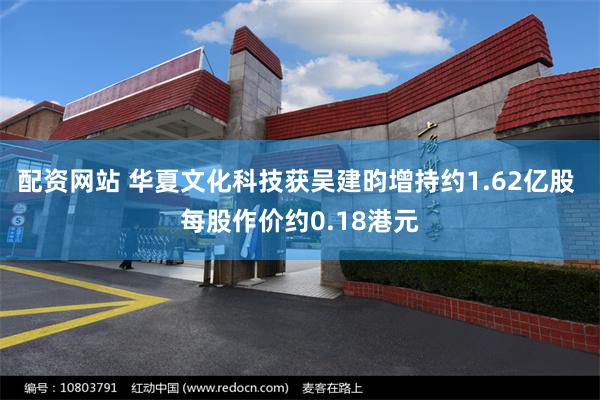 配资网站 华夏文化科技获吴建昀增持约1.62亿股 每股作价约0.18港元
