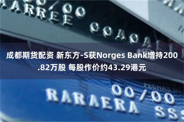 成都期货配资 新东方-S获Norges Bank增持200.82万股 每股作价约43.29港元