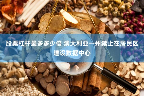 股票杠杆最多多少倍 澳大利亚一州禁止在居民区建设数据中心