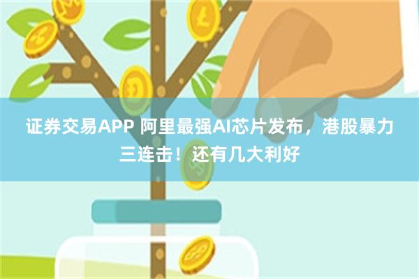 证券交易APP 阿里最强AI芯片发布，港股暴力三连击！还有几大利好