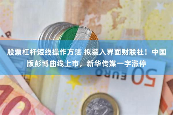 股票杠杆短线操作方法 拟装入界面财联社!中国版彭博曲线上市,新华传媒一字涨停