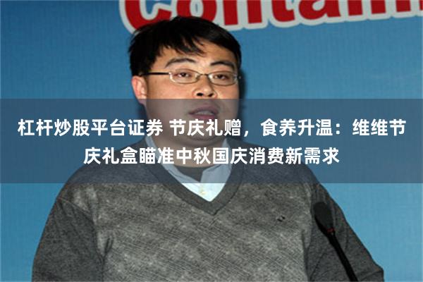 杠杆炒股平台证券 节庆礼赠，食养升温：维维节庆礼盒瞄准中秋国庆消费新需求