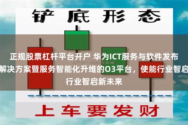 正规股票杠杆平台开户 华为ICT服务与软件发布五大新解决方案暨服务智能化升维的O3平台，使能行业智启新未来