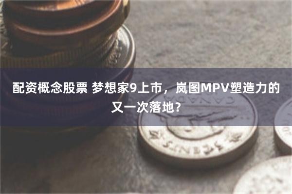 配资概念股票 梦想家9上市，岚图MPV塑造力的又一次落地？
