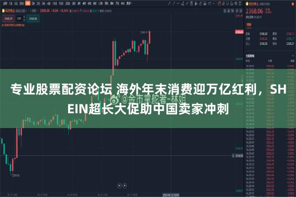 专业股票配资论坛 海外年末消费迎万亿红利，SHEIN超长大促助中国卖家冲刺