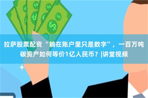 拉萨股票配资 “躺在账户里只是数字”，一百万吨碳资产如何等价1亿人民币？|讲堂视频