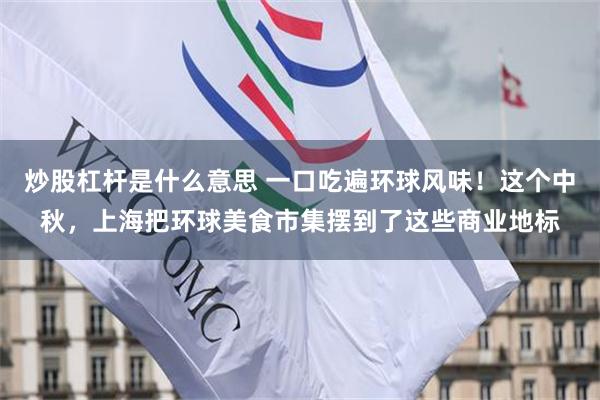 炒股杠杆是什么意思 一口吃遍环球风味！这个中秋，上海把环球美食市集摆到了这些商业地标