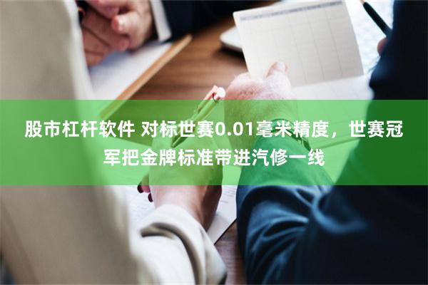 股市杠杆软件 对标世赛0.01毫米精度，世赛冠军把金牌标准带进汽修一线