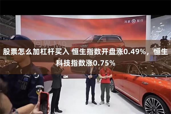 股票怎么加杠杆买入 恒生指数开盘涨0.49%，恒生科技指数涨0.75%