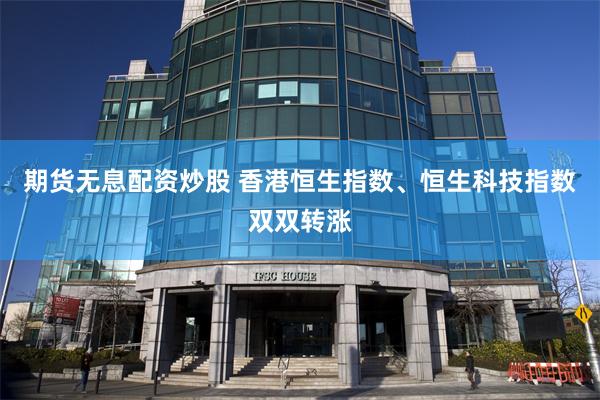 期货无息配资炒股 香港恒生指数、恒生科技指数双双转涨