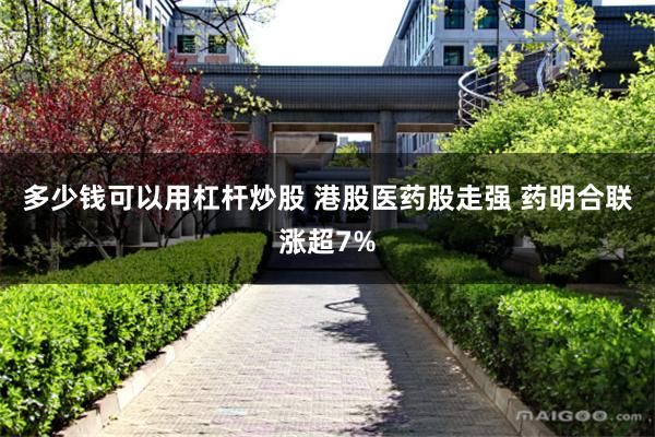 多少钱可以用杠杆炒股 港股医药股走强 药明合联涨超7%