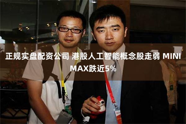 正规实盘配资公司 港股人工智能概念股走弱 MINIMAX跌近5%