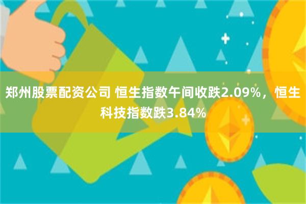 郑州股票配资公司 恒生指数午间收跌2.09%，恒生科技指数跌3.84%