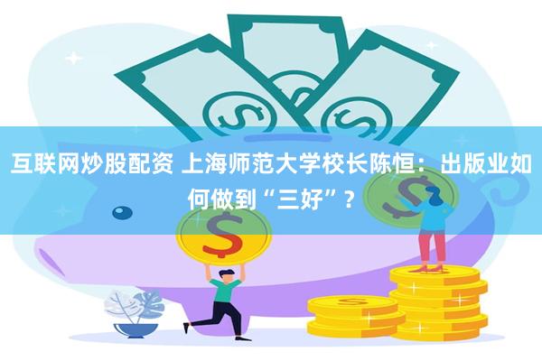 互联网炒股配资 上海师范大学校长陈恒：出版业如何做到“三好”？