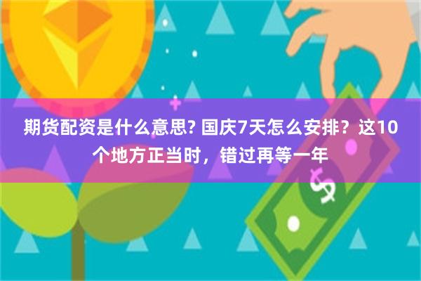 期货配资是什么意思? 国庆7天怎么安排？这10个地方正当时，错过再等一年