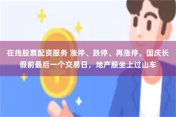 在线股票配资服务 涨停、跌停、再涨停，国庆长假前最后一个交易日，地产股坐上过山车