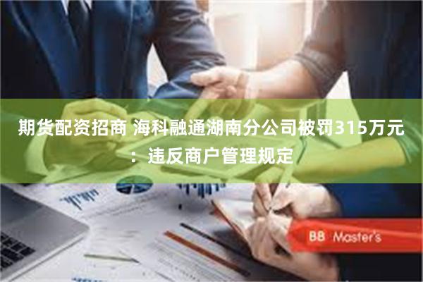 期货配资招商 海科融通湖南分公司被罚315万元：违反商户管理规定